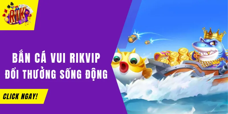 Bắn Cá Vui Rikvip - Tận Hưởng Game Đổi Thưởng, Sống Động